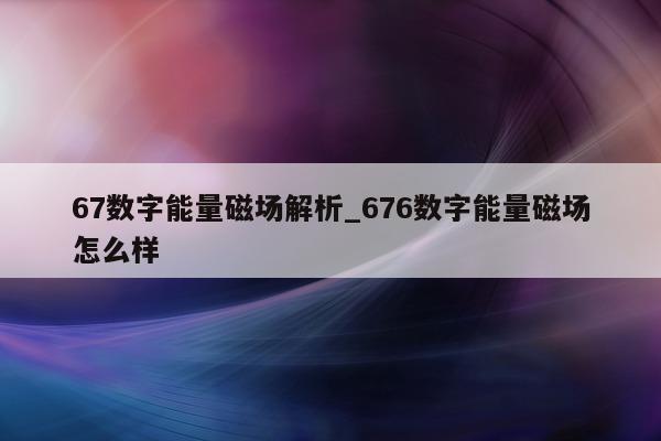 67 数字能量磁场解析_676 数字能量磁场怎么样 - 第 1 张图片 - 小家生活风水网