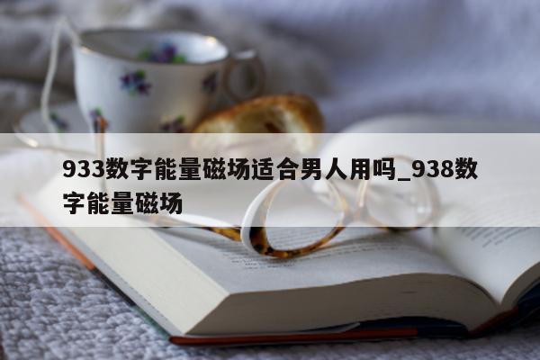 933 数字能量磁场适合男人用吗_938 数字能量磁场 - 第 1 张图片 - 小家生活风水网