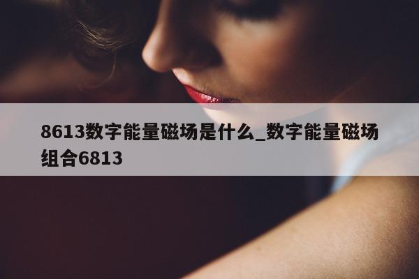 8613 数字能量磁场是什么_数字能量磁场组合 6813- 第 1 张图片 - 小家生活风水网