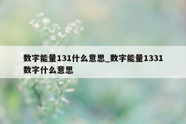 数字能量 131 什么意思_数字能量 1331 数字什么意思 - 第 1 张图片 - 小家生活风水网