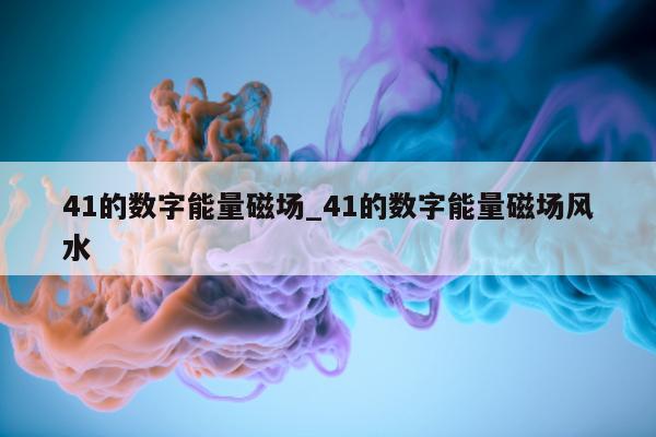 41 的数字能量磁场_41 的数字能量磁场风水 - 第 1 张图片 - 小家生活风水网