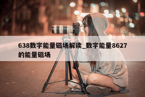 638 数字能量磁场解读_数字能量 8627 的能量磁场 - 第 1 张图片 - 小家生活风水网