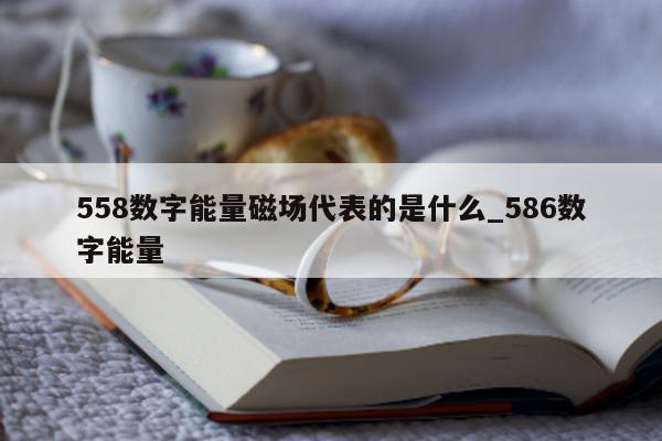 558 数字能量磁场代表的是什么_586 数字能量 - 第 1 张图片 - 小家生活风水网