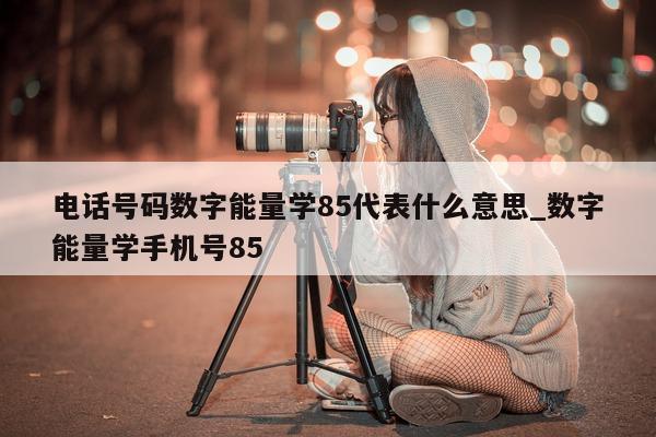 电话号码数字能量学 85 代表什么意思_数字能量学手机号 85- 第 1 张图片 - 小家生活风水网