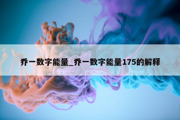 乔一数字能量_乔一数字能量 175 的解释 - 第 1 张图片 - 小家生活风水网