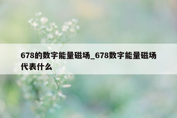 678 的数字能量磁场_678 数字能量磁场代表什么 - 第 1 张图片 - 小家生活风水网