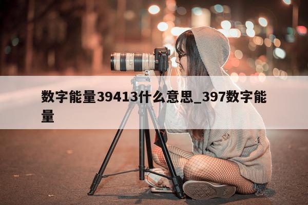 数字能量 39413 什么意思_397 数字能量 - 第 1 张图片 - 小家生活风水网