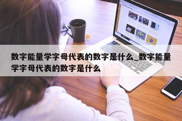 数字能量学字母代表的数字是什么_数字能量学字母代表的数字是什么 - 第 1 张图片 - 小家生活风水网