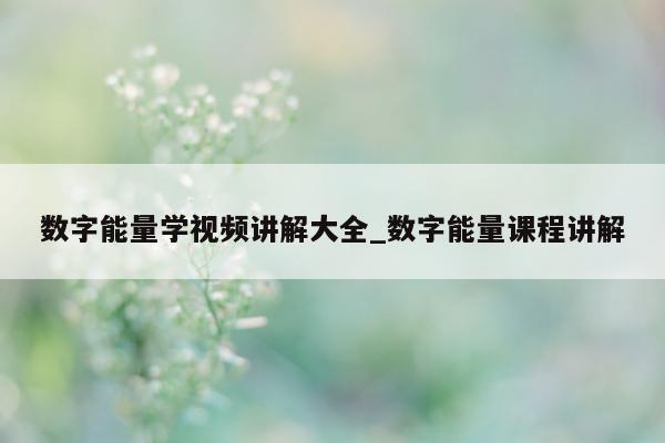 数字能量学视频讲解大全_数字能量课程讲解 - 第 1 张图片 - 小家生活风水网