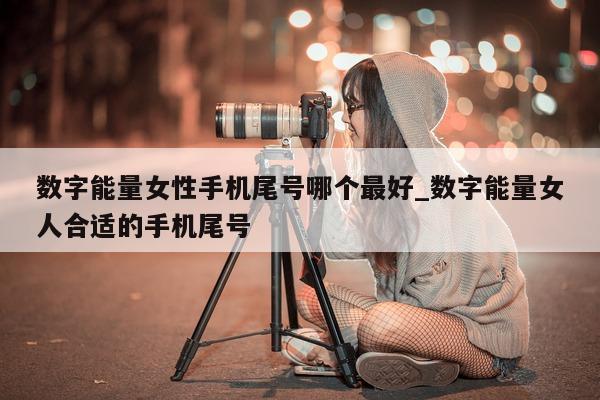 数字能量女性手机尾号哪个最好_数字能量女人合适的手机尾号 - 第 1 张图片 - 小家生活风水网