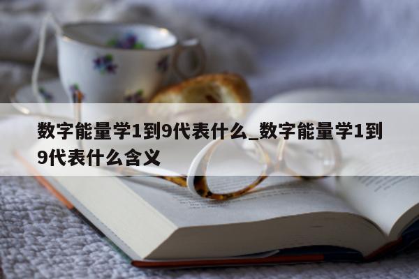 数字能量学 1 到 9 代表什么_数字能量学 1 到 9 代表什么含义 - 第 1 张图片 - 小家生活风水网