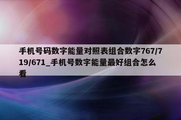 手机号码数字能量对照表组合数字 767/719/671_手机号数字能量最好组合怎么看 - 第 1 张图片 - 小家生活风水网