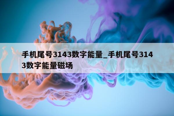 手机尾号 3143 数字能量_手机尾号 3143 数字能量磁场 - 第 1 张图片 - 小家生活风水网