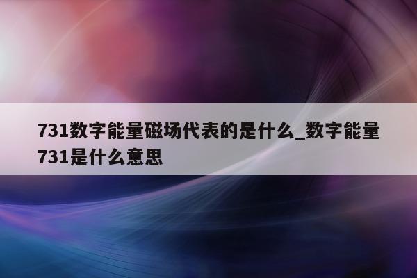 731 数字能量磁场代表的是什么_数字能量 731 是什么意思 - 第 1 张图片 - 小家生活风水网