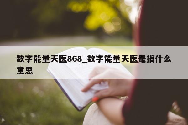 数字能量天医 868_数字能量天医是指什么意思 - 第 1 张图片 - 小家生活风水网