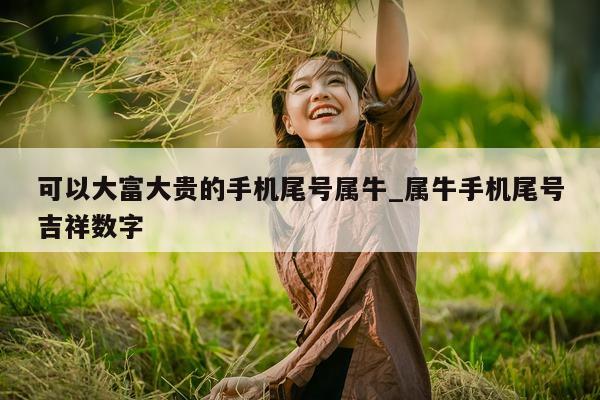 可以大富大贵的手机尾号属牛_属牛手机尾号吉祥数字 - 第 1 张图片 - 小家生活风水网