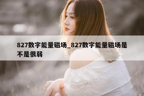 827 数字能量磁场_827 数字能量磁场是不是很弱 - 第 1 张图片 - 小家生活风水网