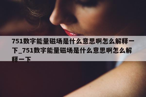 751 数字能量磁场是什么意思啊怎么解释一下_751 数字能量磁场是什么意思啊怎么解释一下 - 第 1 张图片 - 小家生活风水网