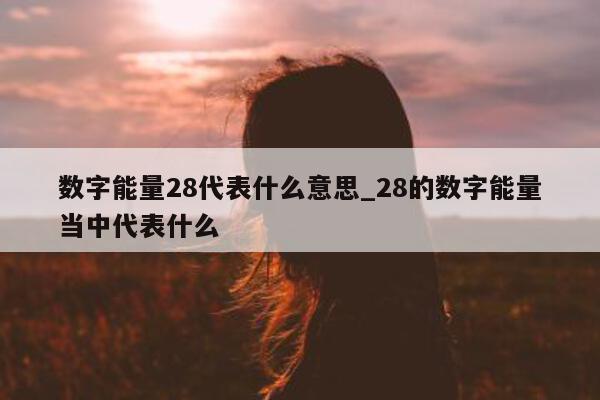 数字能量 28 代表什么意思_28 的数字能量当中代表什么 - 第 1 张图片 - 小家生活风水网