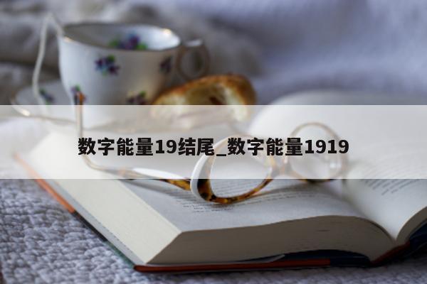 数字能量 19 结尾_数字能量 1919- 第 1 张图片 - 小家生活风水网