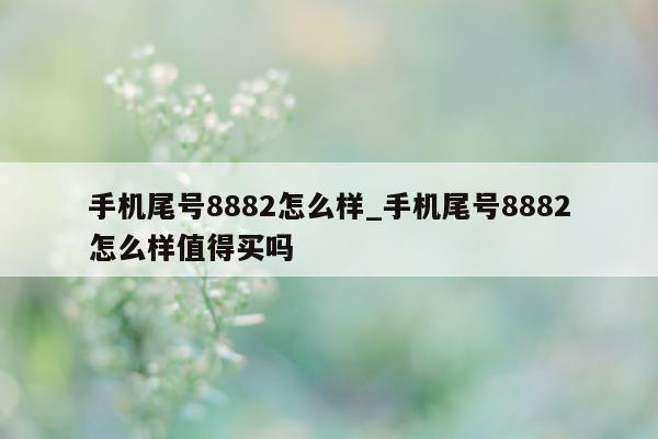 手机尾号 8882 怎么样_手机尾号 8882 怎么样值得买吗 - 第 1 张图片 - 小家生活风水网