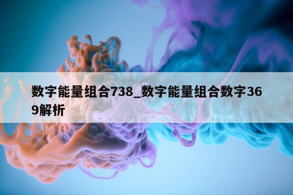 数字能量组合 738_数字能量组合数字 369 解析 - 第 1 张图片 - 小家生活风水网