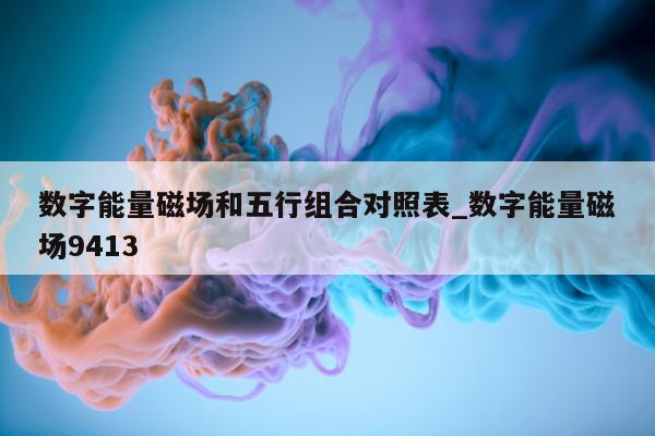 数字能量磁场和五行组合对照表_数字能量磁场 9413- 第 1 张图片 - 小家生活风水网