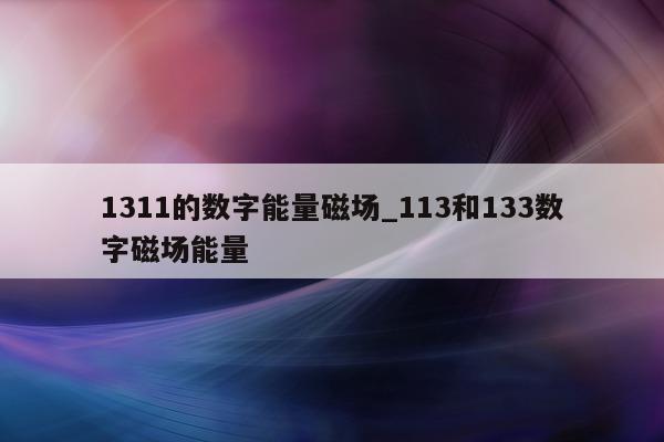 1311 的数字能量磁场_113 和 133 数字磁场能量 - 第 1 张图片 - 小家生活风水网