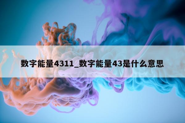 数字能量 4311_数字能量 43 是什么意思 - 第 1 张图片 - 小家生活风水网