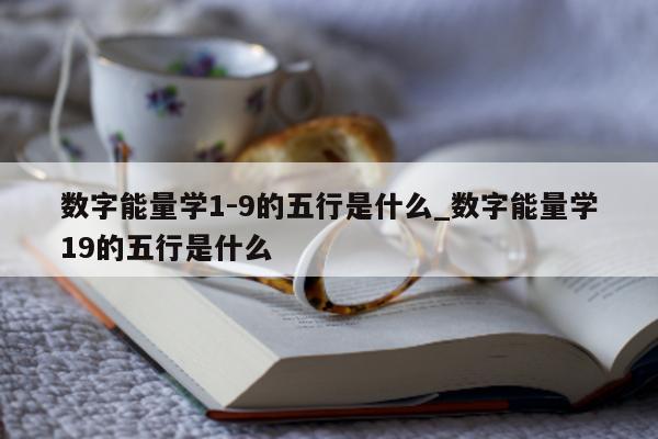 数字能量学 1 - 9 的五行是什么_数字能量学 19 的五行是什么 - 第 1 张图片 - 小家生活风水网