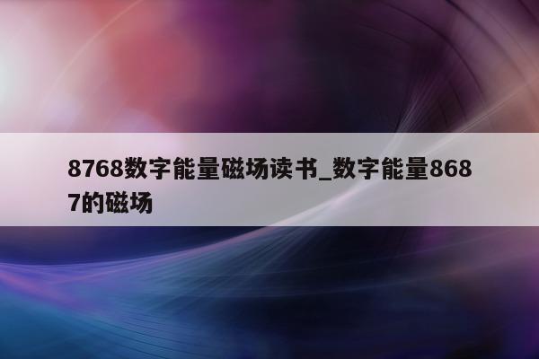 8768 数字能量磁场读书_数字能量 8687 的磁场 - 第 1 张图片 - 小家生活风水网