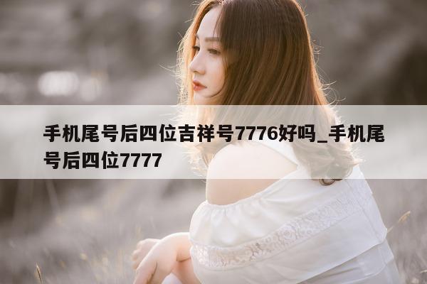 手机尾号后四位吉祥号 7776 好吗_手机尾号后四位 7777- 第 1 张图片 - 小家生活风水网