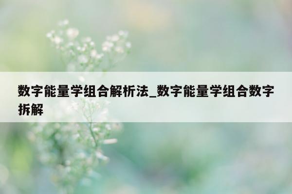 数字能量学组合解析法_数字能量学组合数字拆解 - 第 1 张图片 - 小家生活风水网