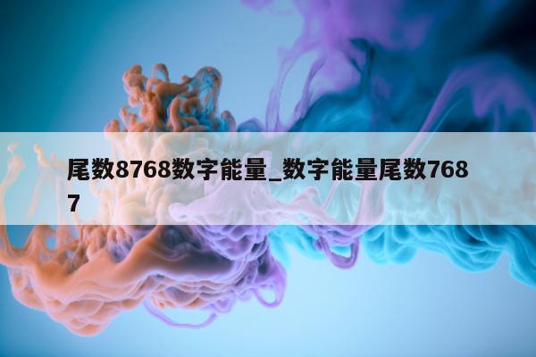 尾数 8768 数字能量_数字能量尾数 7687- 第 1 张图片 - 小家生活风水网