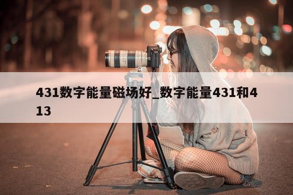 431 数字能量磁场好_数字能量 431 和 413- 第 1 张图片 - 小家生活风水网