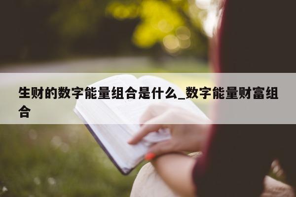 生财的数字能量组合是什么_数字能量财富组合 - 第 1 张图片 - 小家生活风水网