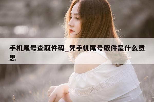 手机尾号查取件码_凭手机尾号取件是什么意思 - 第 1 张图片 - 小家生活风水网