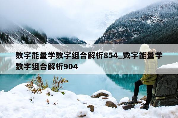 数字能量学数字组合解析 854_数字能量学数字组合解析 904- 第 1 张图片 - 小家生活风水网