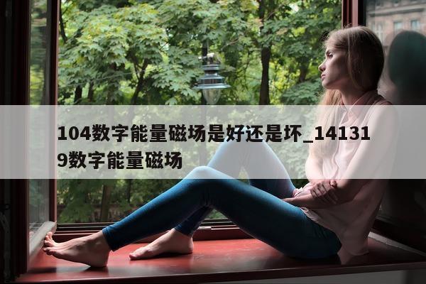 104 数字能量磁场是好还是坏_141319 数字能量磁场 - 第 1 张图片 - 小家生活风水网