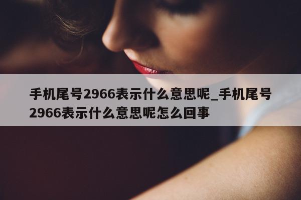 手机尾号 2966 表示什么意思呢_手机尾号 2966 表示什么意思呢怎么回事 - 第 1 张图片 - 小家生活风水网