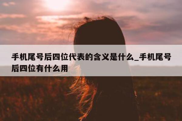 手机尾号后四位代表的含义是什么_手机尾号后四位有什么用 - 第 1 张图片 - 小家生活风水网