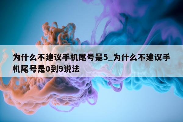 为什么不建议手机尾号是 5_为什么不建议手机尾号是 0 到 9 说法 - 第 1 张图片 - 小家生活风水网