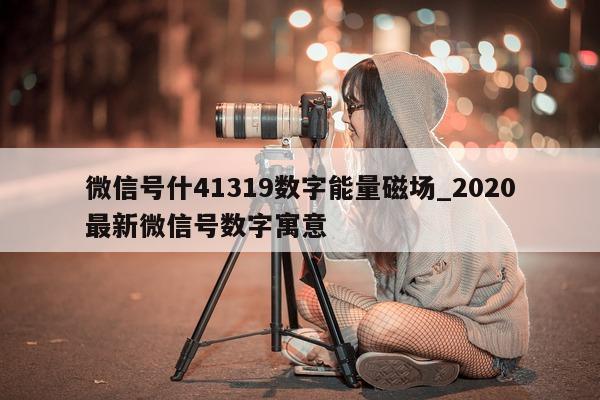 微信号什 41319 数字能量磁场_2020 最新微信号数字寓意 - 第 1 张图片 - 小家生活风水网