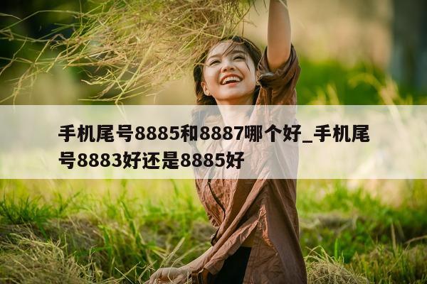 手机尾号 8885 和 8887 哪个好_手机尾号 8883 好还是 8885 好 - 第 1 张图片 - 小家生活风水网