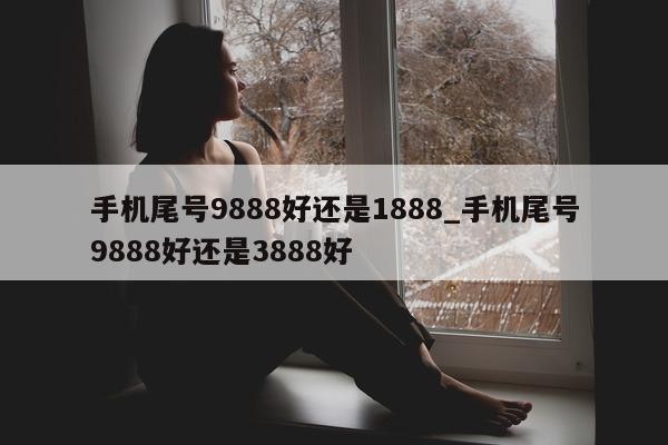 手机尾号 9888 好还是 1888_手机尾号 9888 好还是 3888 好 - 第 1 张图片 - 小家生活风水网