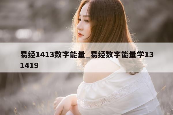 易经 1413 数字能量_易经数字能量学 131419- 第 1 张图片 - 小家生活风水网