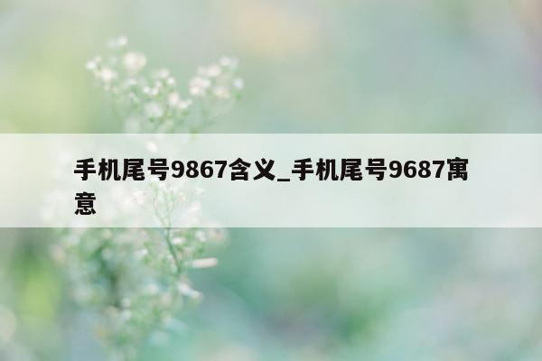 手机尾号 9867 含义_手机尾号 9687 寓意 - 第 1 张图片 - 小家生活风水网