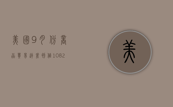 美国 9 月份商品贸易逆差初值 1082 亿美元 预期逆差 960 亿美元 - 第 1 张图片 - 小家生活风水网