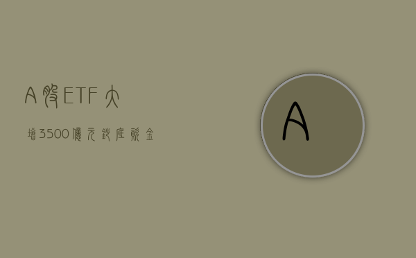 A 股 ETF 大增 3500 亿元！“抄底”资金迫不及待 - 第 1 张图片 - 小家生活风水网