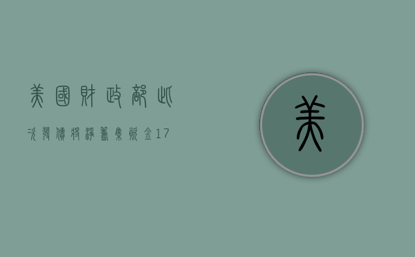 美国财政部此次发债将净筹集资金 172 亿美元 - 第 1 张图片 - 小家生活风水网